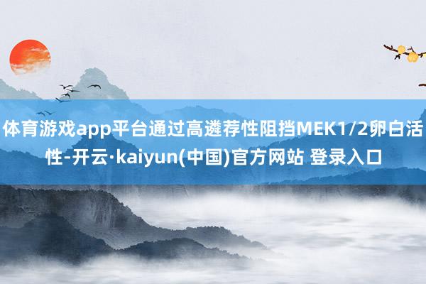 体育游戏app平台通过高遴荐性阻挡MEK1/2卵白活性-开云·kaiyun(中国)官方网站 登录入口