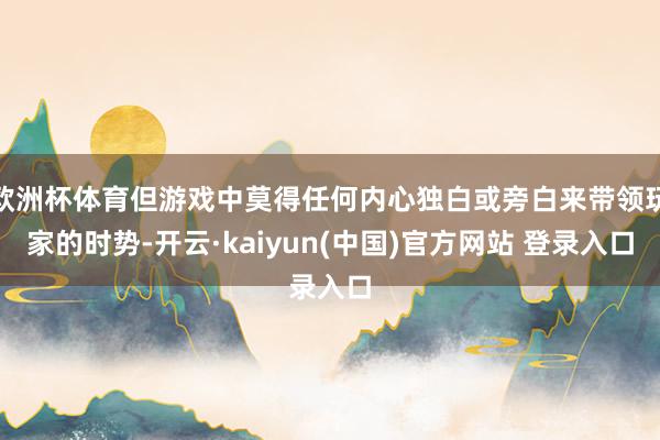 欧洲杯体育但游戏中莫得任何内心独白或旁白来带领玩家的时势-开云·kaiyun(中国)官方网站 登录入口