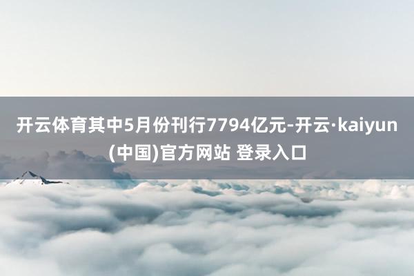 开云体育其中5月份刊行7794亿元-开云·kaiyun(中国)官方网站 登录入口