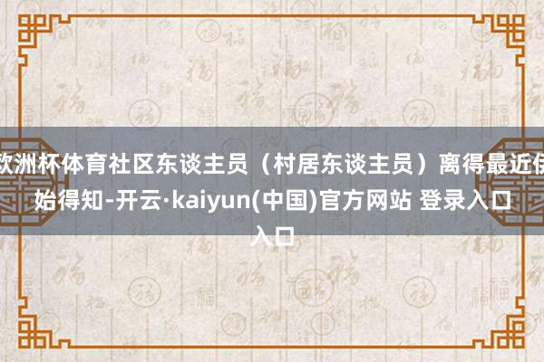 欧洲杯体育社区东谈主员（村居东谈主员）离得最近伊始得知-开云·kaiyun(中国)官方网站 登录入口