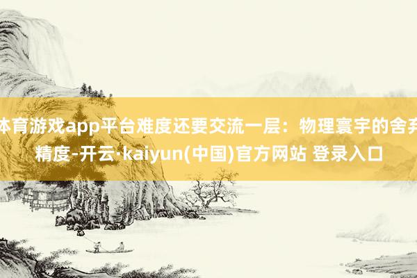 体育游戏app平台难度还要交流一层：物理寰宇的舍弃精度-开云·kaiyun(中国)官方网站 登录入口
