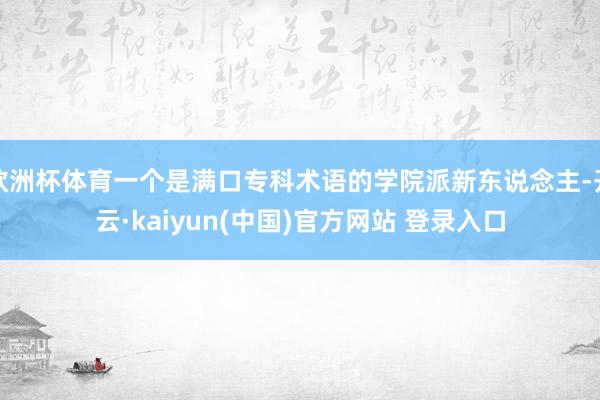 欧洲杯体育一个是满口专科术语的学院派新东说念主-开云·kaiyun(中国)官方网站 登录入口