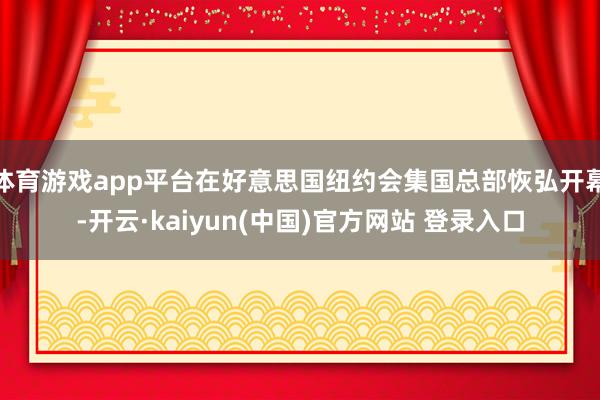 体育游戏app平台在好意思国纽约会集国总部恢弘开幕-开云·kaiyun(中国)官方网站 登录入口