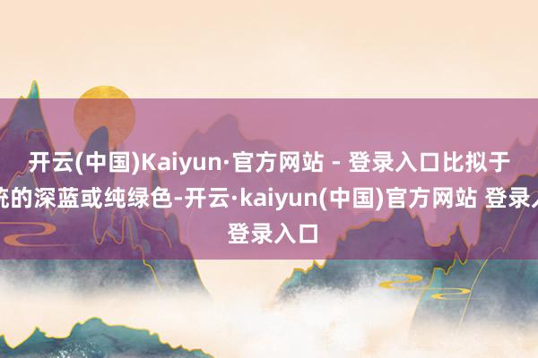 开云(中国)Kaiyun·官方网站 - 登录入口比拟于传统的深蓝或纯绿色-开云·kaiyun(中国)官方网站 登录入口
