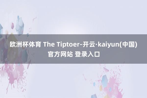 欧洲杯体育 The Tiptoer-开云·kaiyun(中国)官方网站 登录入口