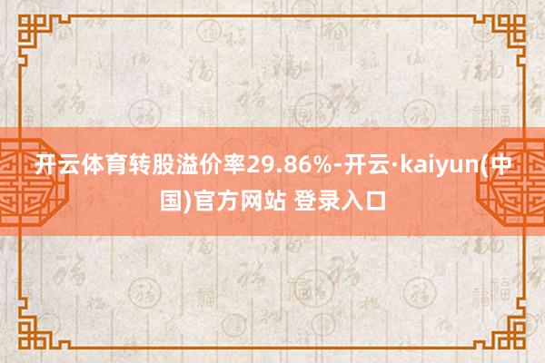 开云体育转股溢价率29.86%-开云·kaiyun(中国)官方网站 登录入口