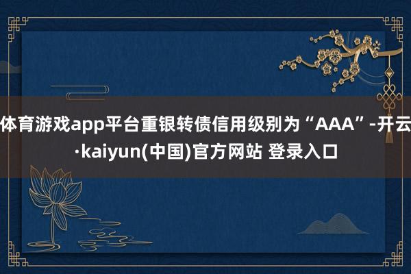 体育游戏app平台重银转债信用级别为“AAA”-开云·kaiyun(中国)官方网站 登录入口