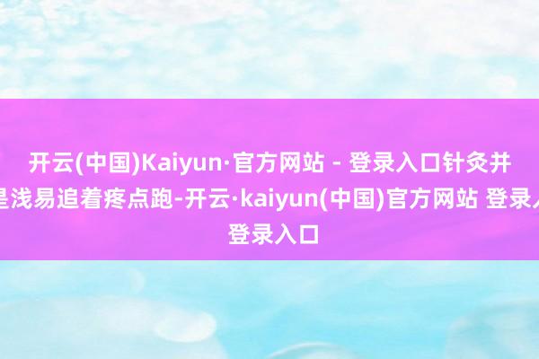 开云(中国)Kaiyun·官方网站 - 登录入口针灸并不是浅易追着疼点跑-开云·kaiyun(中国)官方网站 登录入口