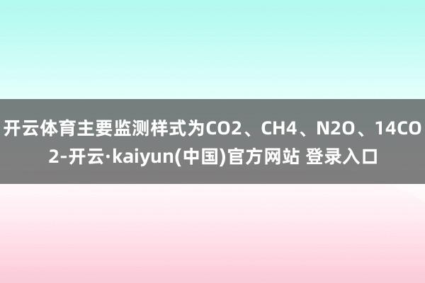 开云体育主要监测样式为CO2、CH4、N2O、14CO2-开云·kaiyun(中国)官方网站 登录入口