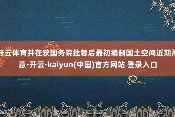 开云体育并在获国务院批复后最初编制国土空间近期蓄意-开云·kaiyun(中国)官方网站 登录入口