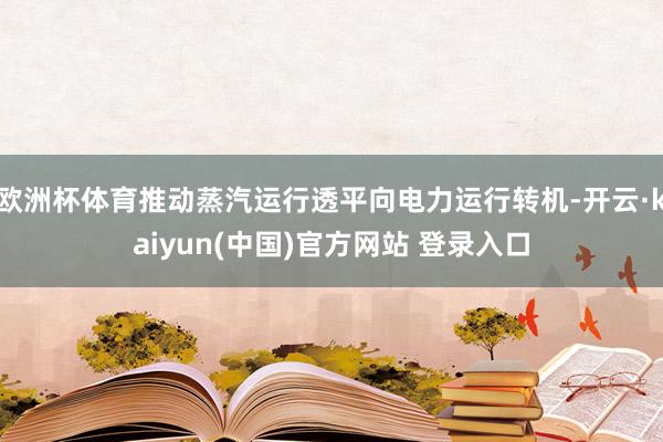 欧洲杯体育推动蒸汽运行透平向电力运行转机-开云·kaiyun(中国)官方网站 登录入口