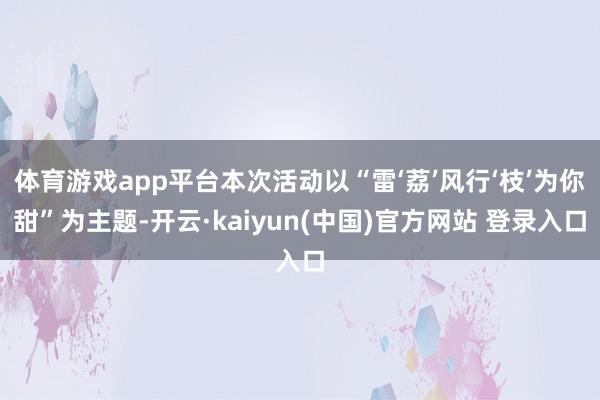 体育游戏app平台本次活动以“雷‘荔’风行‘枝’为你甜”为主题-开云·kaiyun(中国)官方网站 登录入口