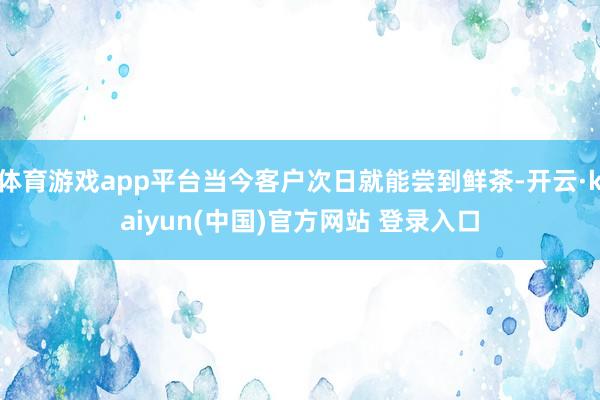 体育游戏app平台当今客户次日就能尝到鲜茶-开云·kaiyun(中国)官方网站 登录入口