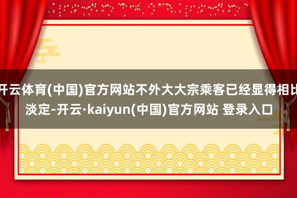 开云体育(中国)官方网站不外大大宗乘客已经显得相比淡定-开云·kaiyun(中国)官方网站 登录入口