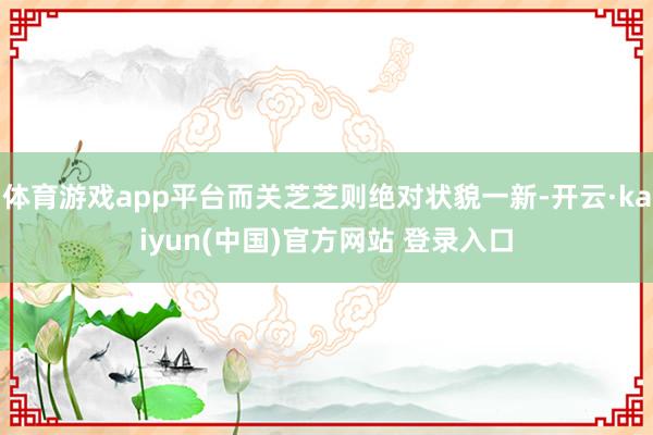 体育游戏app平台而关芝芝则绝对状貌一新-开云·kaiyun(中国)官方网站 登录入口