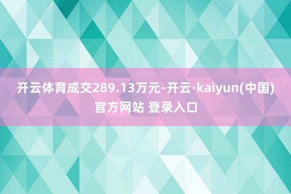 开云体育成交289.13万元-开云·kaiyun(中国)官方网站 登录入口