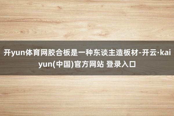开yun体育网胶合板是一种东谈主造板材-开云·kaiyun(中国)官方网站 登录入口