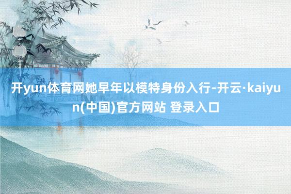 开yun体育网她早年以模特身份入行-开云·kaiyun(中国)官方网站 登录入口