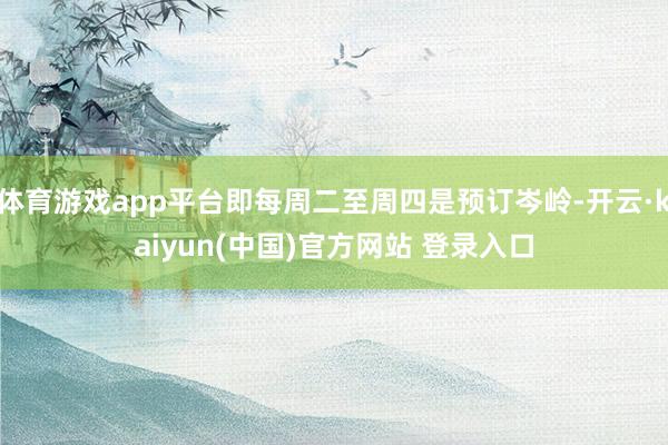 体育游戏app平台即每周二至周四是预订岑岭-开云·kaiyun(中国)官方网站 登录入口