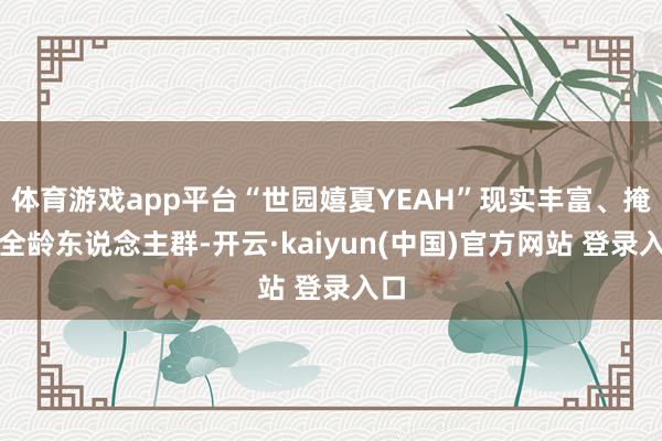体育游戏app平台“世园嬉夏YEAH”现实丰富、掩盖全龄东说念主群-开云·kaiyun(中国)官方网站 登录入口