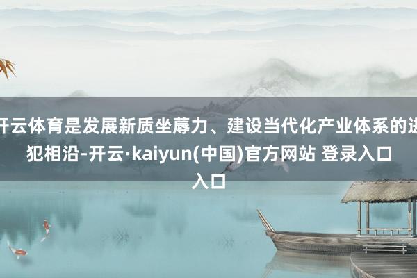 开云体育是发展新质坐蓐力、建设当代化产业体系的进犯相沿-开云·kaiyun(中国)官方网站 登录入口