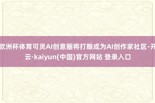 欧洲杯体育可灵AI创意圈将打酿成为AI创作家社区-开云·kaiyun(中国)官方网站 登录入口