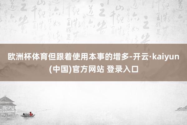 欧洲杯体育但跟着使用本事的增多-开云·kaiyun(中国)官方网站 登录入口