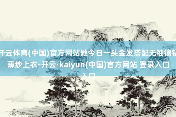 开云体育(中国)官方网站她今日一头金发搭配无袖镶钻薄纱上衣-开云·kaiyun(中国)官方网站 登录入口