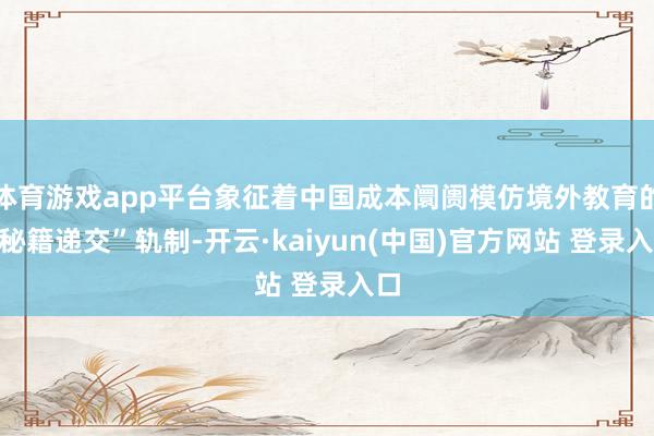 体育游戏app平台象征着中国成本阛阓模仿境外教育的“秘籍递交”轨制-开云·kaiyun(中国)官方网站 登录入口