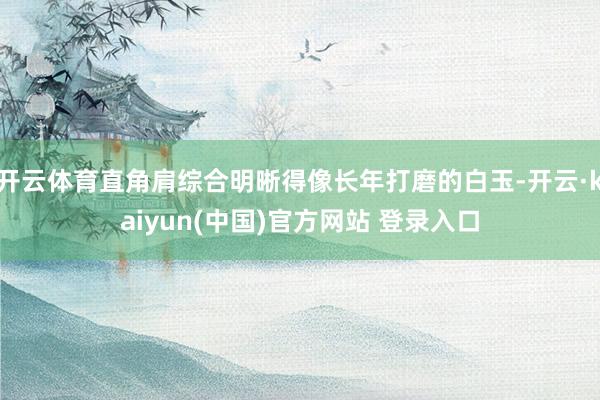 开云体育直角肩综合明晰得像长年打磨的白玉-开云·kaiyun(中国)官方网站 登录入口