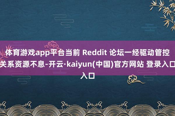 体育游戏app平台当前 Reddit 论坛一经驱动管控关系资源不息-开云·kaiyun(中国)官方网站 登录入口