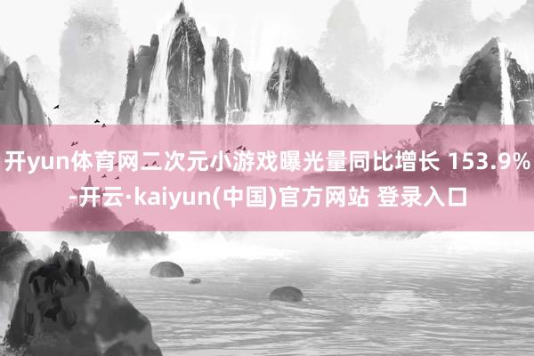 开yun体育网二次元小游戏曝光量同比增长 153.9%-开云·kaiyun(中国)官方网站 登录入口
