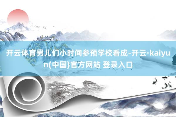 开云体育男儿们小时间参预学校看成-开云·kaiyun(中国)官方网站 登录入口