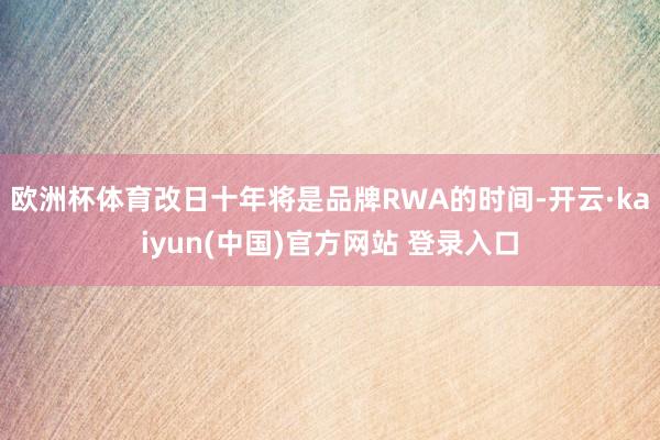 欧洲杯体育改日十年将是品牌RWA的时间-开云·kaiyun(中国)官方网站 登录入口