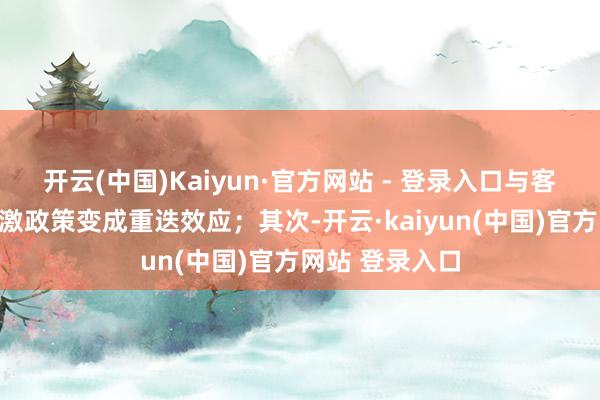 开云(中国)Kaiyun·官方网站 - 登录入口与客岁的一揽子刺激政策变成重迭效应；其次-开云·kaiyun(中国)官方网站 登录入口