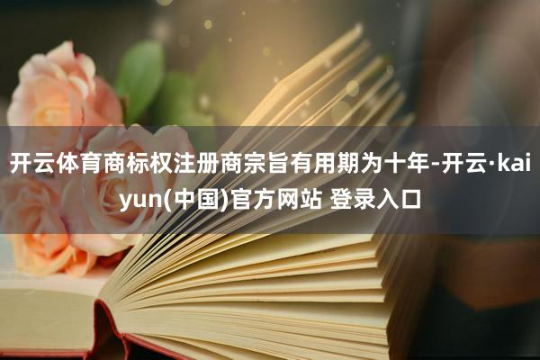 开云体育商标权注册商宗旨有用期为十年-开云·kaiyun(中国)官方网站 登录入口