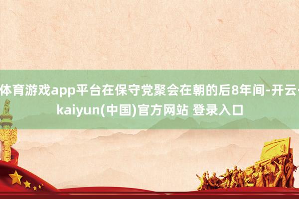 体育游戏app平台在保守党聚会在朝的后8年间-开云·kaiyun(中国)官方网站 登录入口