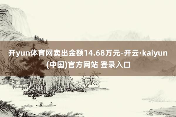 开yun体育网卖出金额14.68万元-开云·kaiyun(中国)官方网站 登录入口