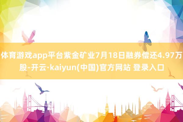 体育游戏app平台紫金矿业7月18日融券偿还4.97万股-开云·kaiyun(中国)官方网站 登录入口