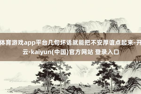 体育游戏app平台几句坏话就能把不安厚谊点起来-开云·kaiyun(中国)官方网站 登录入口