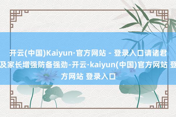 开云(中国)Kaiyun·官方网站 - 登录入口请诸君青少年及家长增强防备强劲-开云·kaiyun(中国)官方网站 登录入口