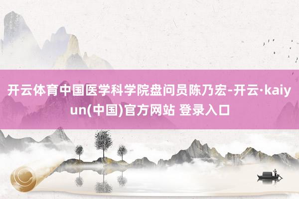 开云体育中国医学科学院盘问员陈乃宏-开云·kaiyun(中国)官方网站 登录入口