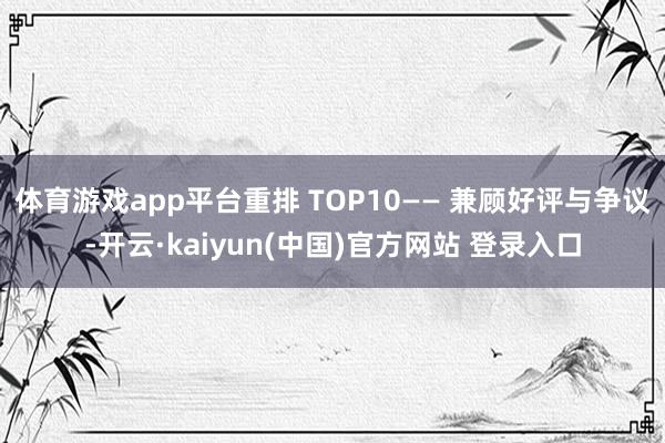 体育游戏app平台重排 TOP10—— 兼顾好评与争议-开云·kaiyun(中国)官方网站 登录入口