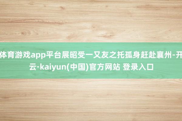 体育游戏app平台展昭受一又友之托孤身赶赴襄州-开云·kaiyun(中国)官方网站 登录入口