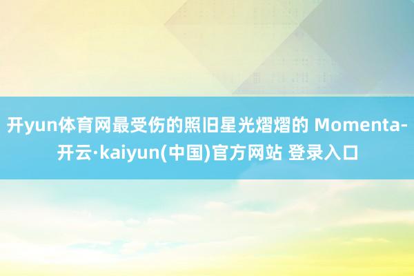 开yun体育网最受伤的照旧星光熠熠的 Momenta-开云·kaiyun(中国)官方网站 登录入口