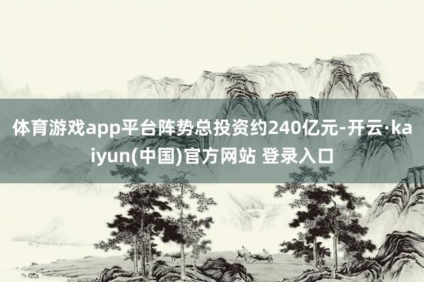 体育游戏app平台阵势总投资约240亿元-开云·kaiyun(中国)官方网站 登录入口
