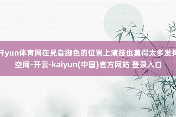 开yun体育网在旯旮脚色的位置上演技也莫得太多发挥空间-开云·kaiyun(中国)官方网站 登录入口