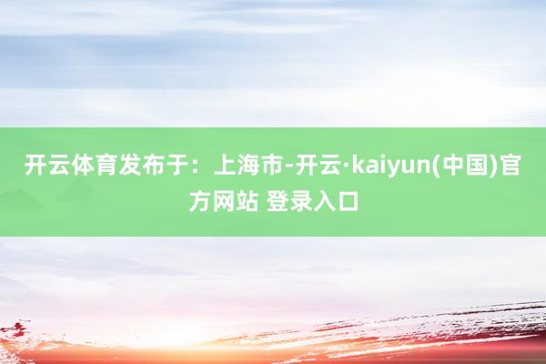 开云体育发布于：上海市-开云·kaiyun(中国)官方网站 登录入口