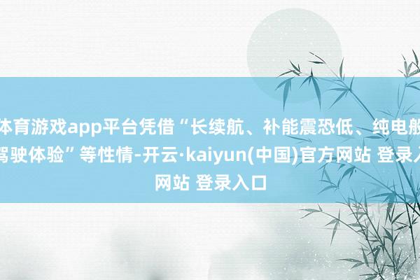 体育游戏app平台凭借“长续航、补能震恐低、纯电般的驾驶体验”等性情-开云·kaiyun(中国)官方网站 登录入口