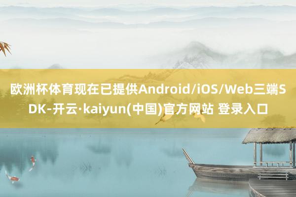 欧洲杯体育现在已提供Android/iOS/Web三端SDK-开云·kaiyun(中国)官方网站 登录入口